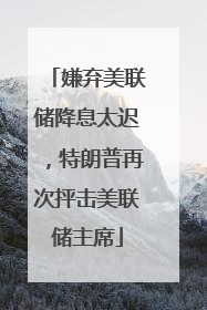 嫌弃美联储降息太迟，特朗普再次抨击美联储主席