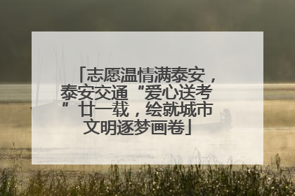 志愿温情满泰安，泰安交通“爱心送考”廿一载，绘就城市文明逐梦画卷
