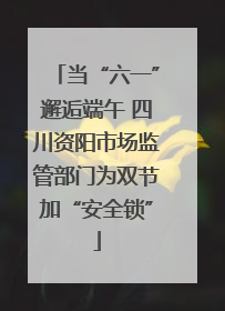 当“六一”邂逅端午 四川资阳市场监管部门为双节加“安全锁”