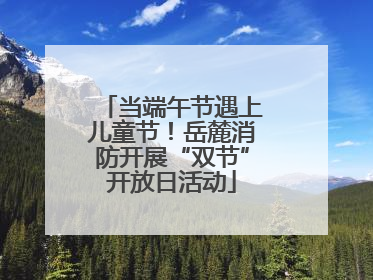 当端午节遇上儿童节！岳麓消防开展“双节”开放日活动