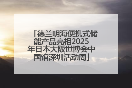 德兰明海便携式储能产品亮相2025年日本大阪世博会中国馆深圳活动周
