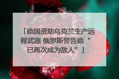 德国资助乌克兰生产远程武器 俄罗斯警告德“已再次成为敌人”