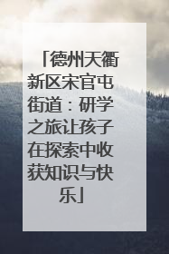 德州天衢新区宋官屯街道：研学之旅让孩子在探索中收获知识与快乐