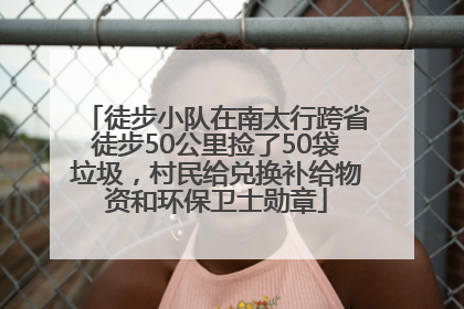 徒步小队在南太行跨省徒步50公里捡了50袋垃圾，村民给兑换补给物资和环保卫士勋章