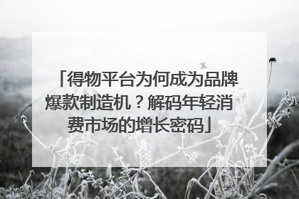 得物平台为何成为品牌爆款制造机？解码年轻消费市场的增长密码