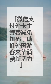 微信支付外卡手续费减免加码，助推外国游客来华消费新活力