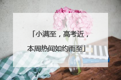 小满至，高考近，本周热闻如约而至