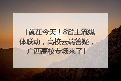 就在今天！8省主流媒体联动，高校云端答疑，广西高校专场来了