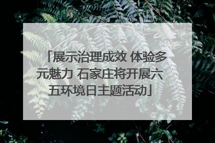 展示治理成效 体验多元魅力 石家庄将开展六五环境日主题活动