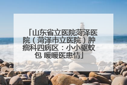 山东省立医院菏泽医院（菏泽市立医院）肿瘤科四病区：小小驱蚊包 暖暖医患情