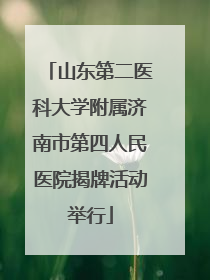 山东第二医科大学附属济南市第四人民医院揭牌活动举行