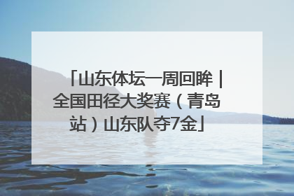山东体坛一周回眸｜全国田径大奖赛（青岛站）山东队夺7金