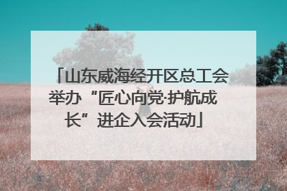 山东威海经开区总工会举办“匠心向党·护航成长”进企入会活动