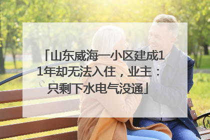 山东威海一小区建成11年却无法入住，业主：只剩下水电气没通