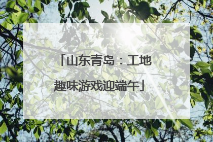 山东青岛：工地趣味游戏迎端午