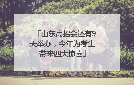 山东高招会还有9天举办，今年为考生带来四大惊喜