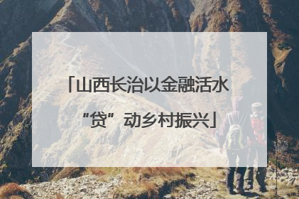 山西长治以金融活水“贷”动乡村振兴