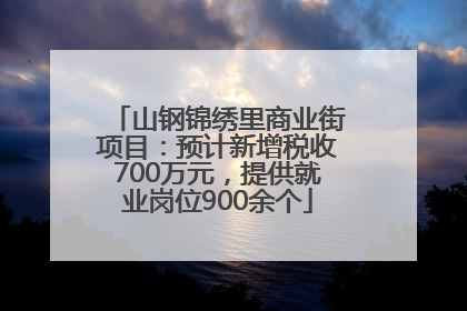 山钢锦绣里商业街项目：预计新增税收700万元，提供就业岗位900余个