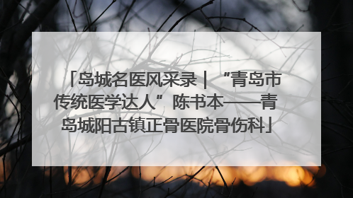 岛城名医风采录｜“青岛市传统医学达人”陈书本——青岛城阳古镇正骨医院骨伤科