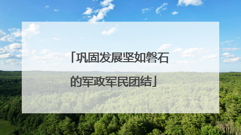 巩固发展坚如磐石的军政军民团结