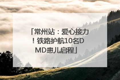 常州站：爱心接力！铁路护航10名DMD患儿启程