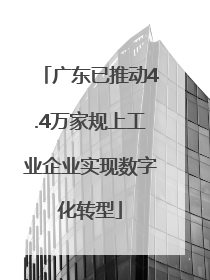 广东已推动4.4万家规上工业企业实现数字化转型