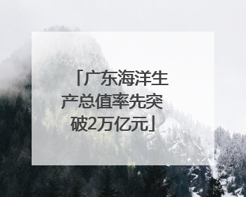 广东海洋生产总值率先突破2万亿元