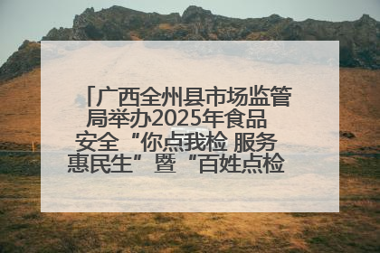 广西全州县市场监管局举办2025年食品安全“你点我检 服务惠民生”暨“百姓点检日”活动启动仪式