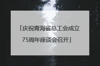 庆祝青海省总工会成立75周年座谈会召开