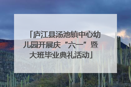 庐江县汤池镇中心幼儿园开展庆“六一”暨大班毕业典礼活动