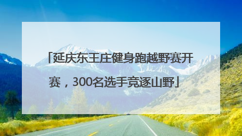 延庆东王庄健身跑越野赛开赛，300名选手竞逐山野