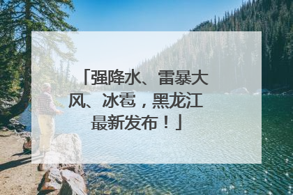 强降水、雷暴大风、冰雹，黑龙江最新发布！