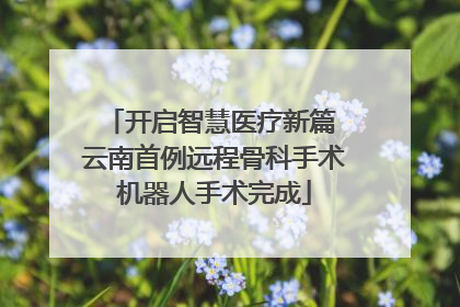 开启智慧医疗新篇 云南首例远程骨科手术机器人手术完成