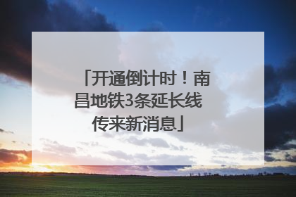 开通倒计时！南昌地铁3条延长线传来新消息