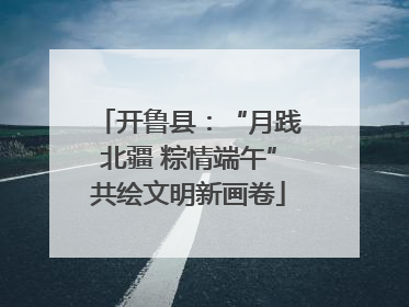 开鲁县：“月践北疆 粽情端午”共绘文明新画卷