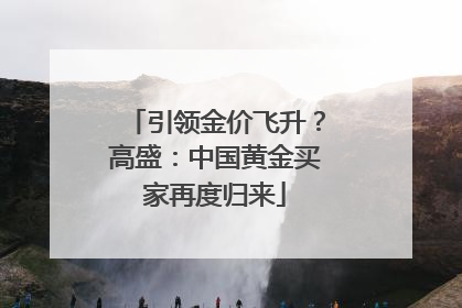 引领金价飞升？高盛：中国黄金买家再度归来