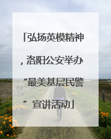 弘扬英模精神，洛阳公安举办“最美基层民警”宣讲活动