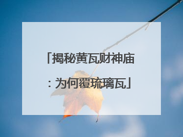 揭秘黄瓦财神庙：为何覆琉璃瓦