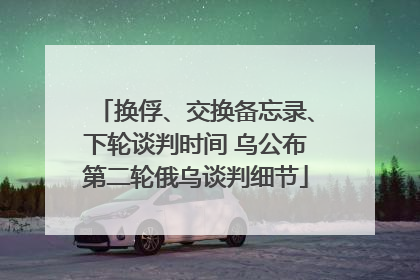 换俘、交换备忘录、下轮谈判时间 乌公布第二轮俄乌谈判细节