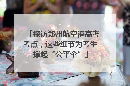 探访郑州航空港高考考点，这些细节为考生撑起“公平伞”