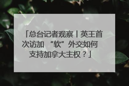 总台记者观察丨英王首次访加 “软”外交如何支持加拿大主权？