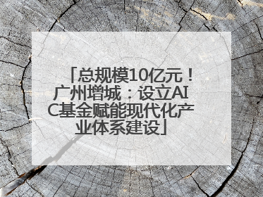 总规模10亿元！广州增城：设立AIC基金赋能现代化产业体系建设