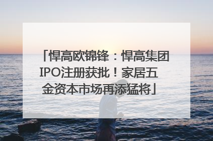 悍高欧锦锋：悍高集团IPO注册获批！家居五金资本市场再添猛将