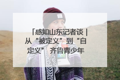 感知山东记者谈｜从“被定义”到“自定义” 齐鲁青少年书写时代新篇