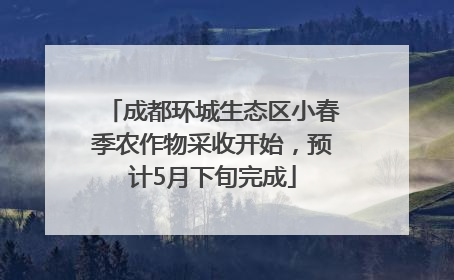 成都环城生态区小春季农作物采收开始，预计5月下旬完成