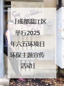 成都温江区举行2025年六五环境日环保主题宣传活动