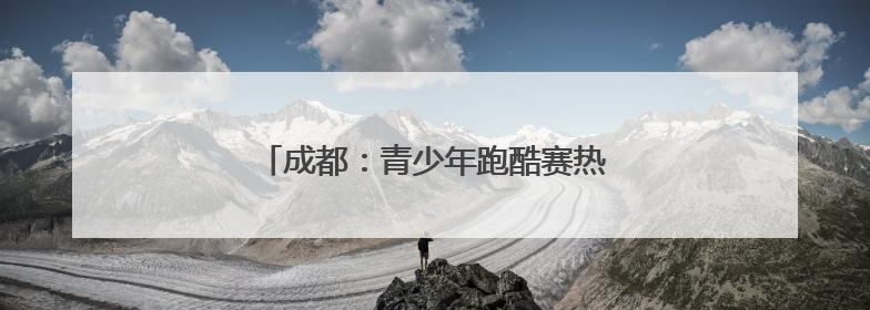 成都：青少年跑酷赛热力开跑“蓄力”世运