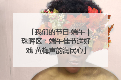 我们的节日·端午｜珠晖区：端午佳节送好戏 黄梅声韵润民心