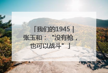 我们的1945｜张玉和：“没有枪，也可以战斗”
