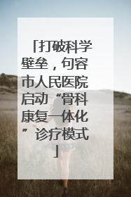 打破科学壁垒，句容市人民医院启动“骨科康复一体化”诊疗模式